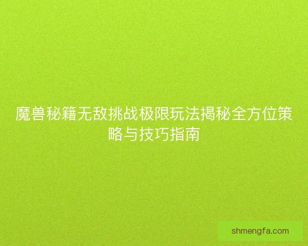 魔兽秘籍无敌挑战极限玩法揭秘全方位策略与技巧指南