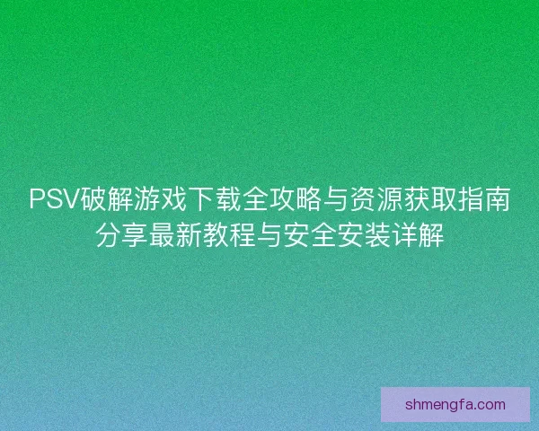 PSV破解游戏下载全攻略与资源获取指南分享最新教程与安全安装详解