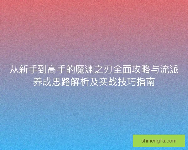 从新手到高手的魔渊之刃全面攻略与流派养成思路解析及实战技巧指南