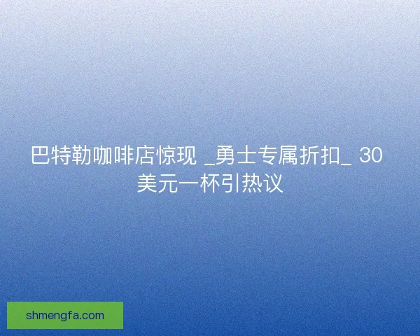 巴特勒咖啡店惊现 _勇士专属折扣_ 30 美元一杯引热议