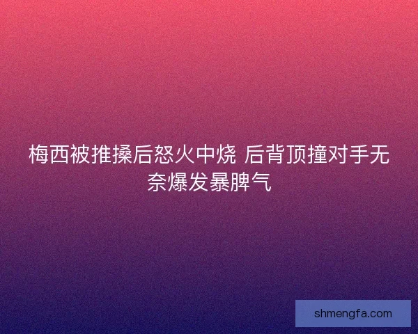 梅西被推搡后怒火中烧 后背顶撞对手无奈爆发暴脾气