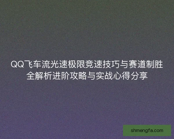 QQ飞车流光速极限竞速技巧与赛道制胜全解析进阶攻略与实战心得分享