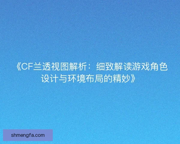 《CF兰透视图解析：细致解读游戏角色设计与环境布局的精妙》