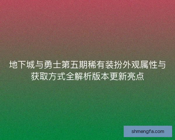 地下城与勇士第五期稀有装扮外观属性与获取方式全解析版本更新亮点